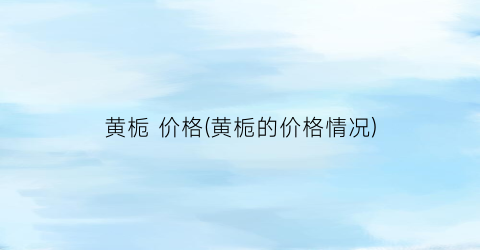 黄栀 价格(黄栀的价格情况)